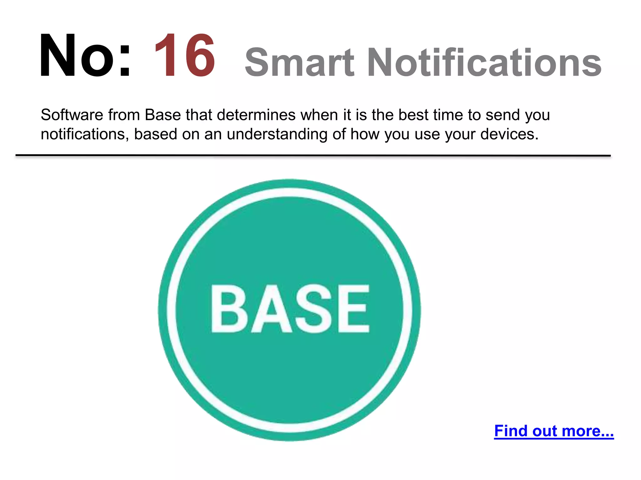 No: 16 Smart Notifications
Software from Base that determines when it is the best time to send you
notifications, based on an understanding of how you use your devices.
Find out more...
 