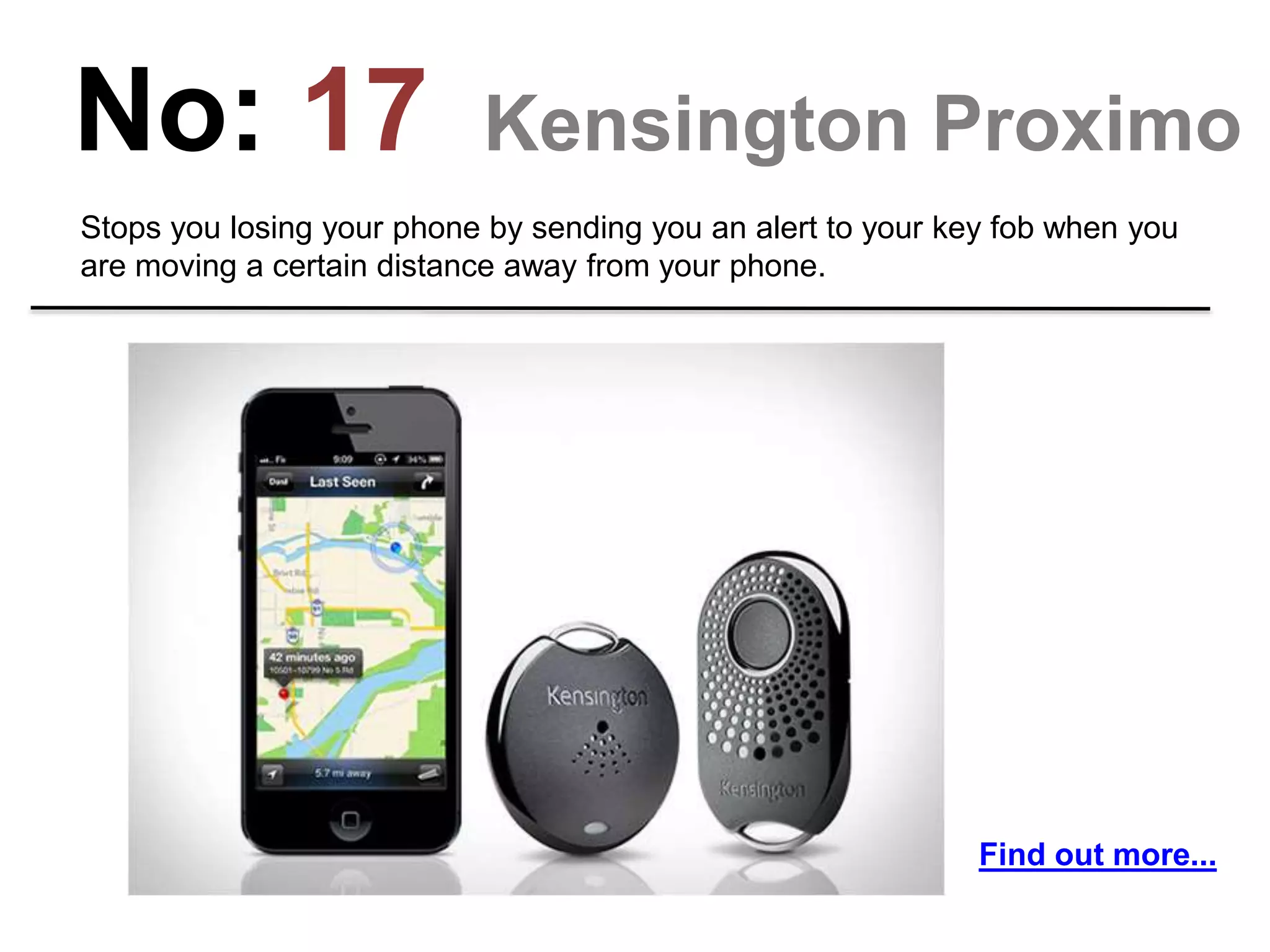 No: 17 Kensington Proximo
Stops you losing your phone by sending you an alert to your key fob when you
are moving a certain distance away from your phone.
Find out more...
 