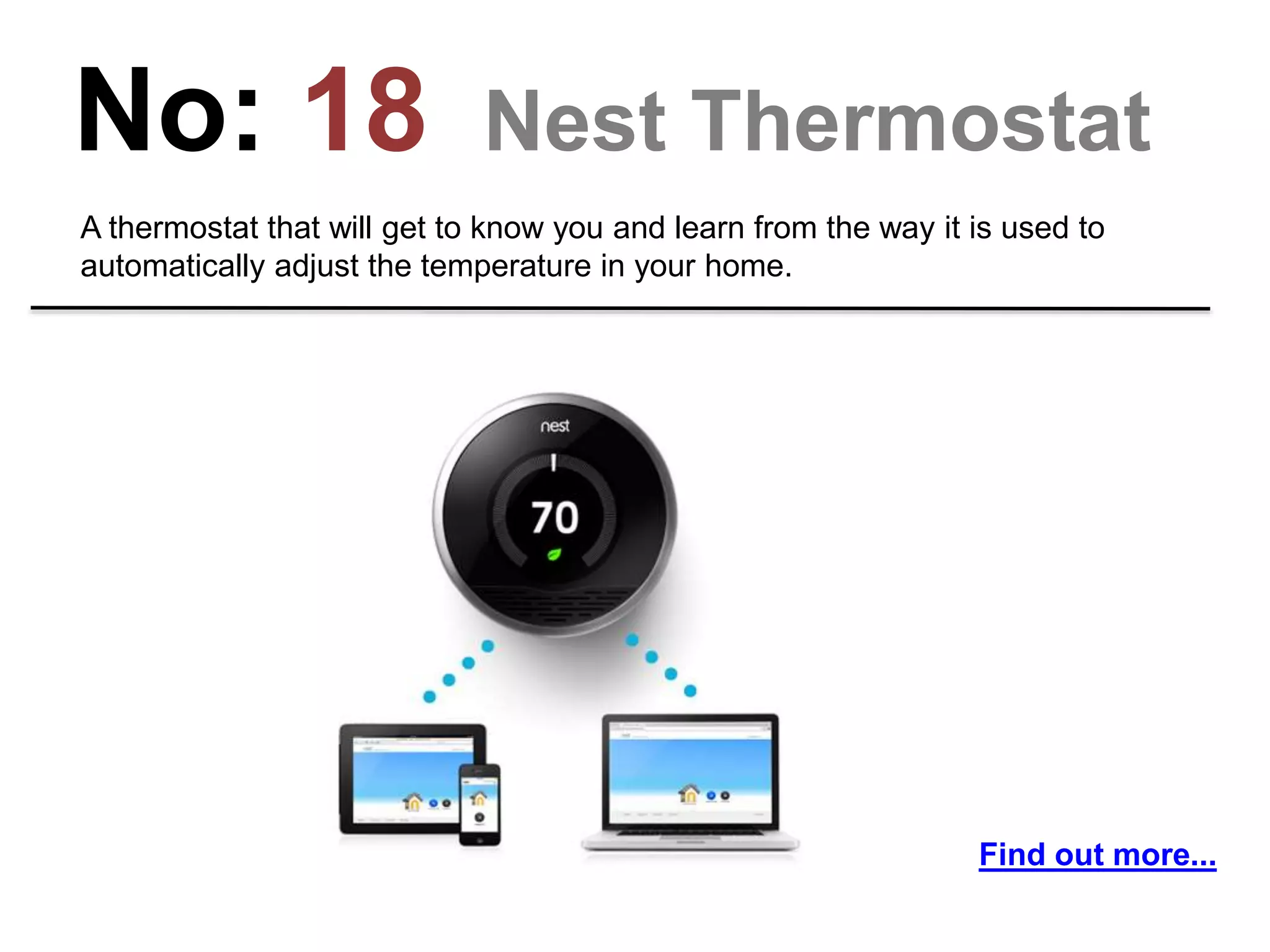 No: 18 Nest Thermostat
A thermostat that will get to know you and learn from the way it is used to
automatically adjust the temperature in your home.
Find out more...
 