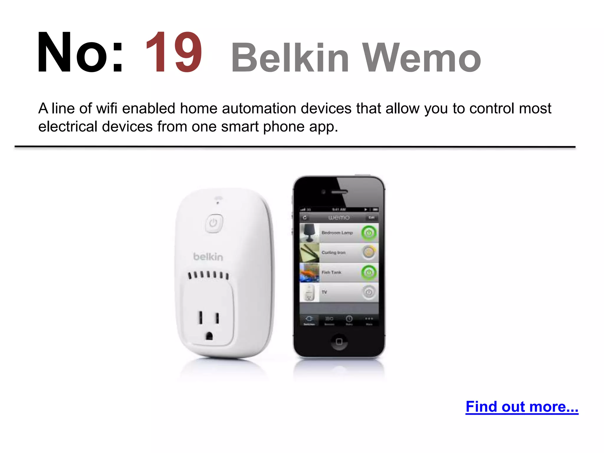 No: 19 Belkin Wemo
A line of wifi enabled home automation devices that allow you to control most
electrical devices from one smart phone app.
Find out more...
 