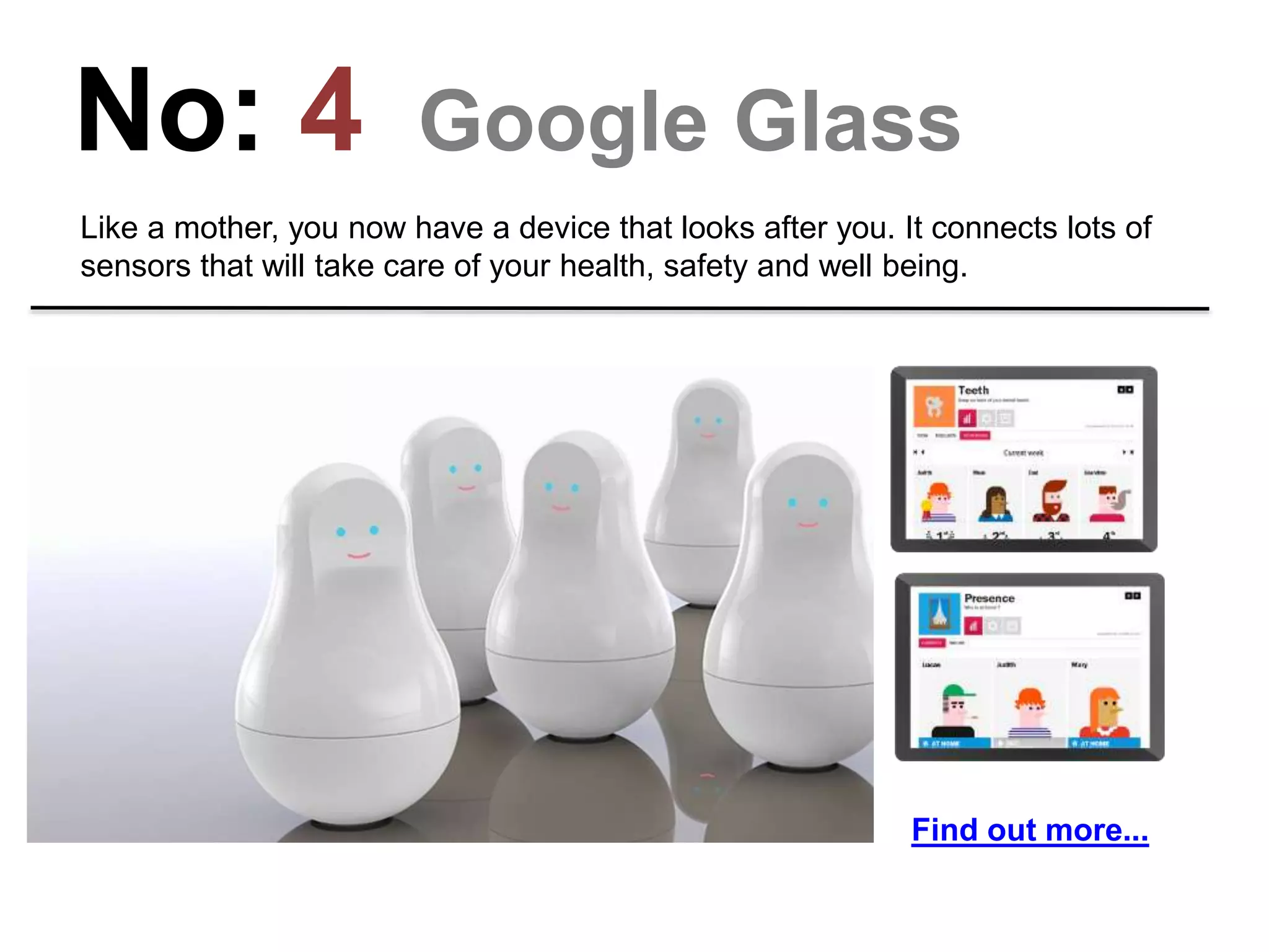 No: 4 Sen.se Mother
Like a mother, you now have a device that looks after you. It connects lots of
sensors that will take care of your health, safety and well being.
Find out more...
 