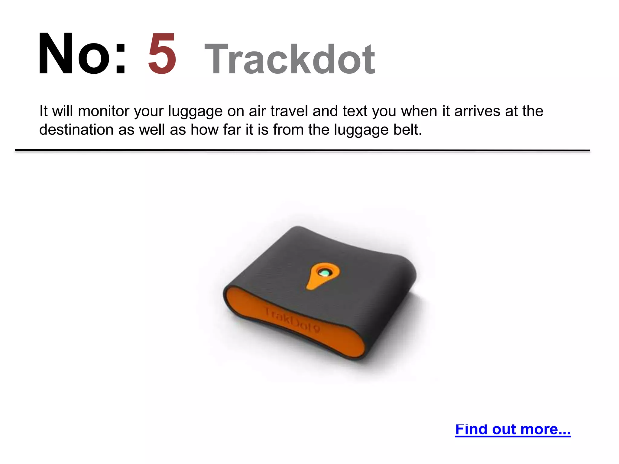No: 5 Trackdot
It will monitor your luggage on air travel and text you when it arrives at the
destination as well as how far it is from the luggage belt.
Find out more...
 