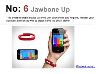 No: 6 Jawbone Up
This smart wearable device will sync with your phone and help you monitor your
activities, calories as we...