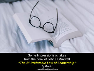 Some Impressionistic takes
from the book of John C Maxwell
“The 21 Irrefutable Law of Leadership”
by Ramki
ramaddster@gmail.com
 