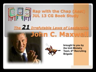 Powered By ProSlides! Presentations
The 21 Irrefutable Laws of Leadership
John C. Maxwell
Rap with the Chap (Asst)
JUL 13 CG Book Study
brought to you by
the Unit Ministry
Team, 6th Recruiting
Brigade
 