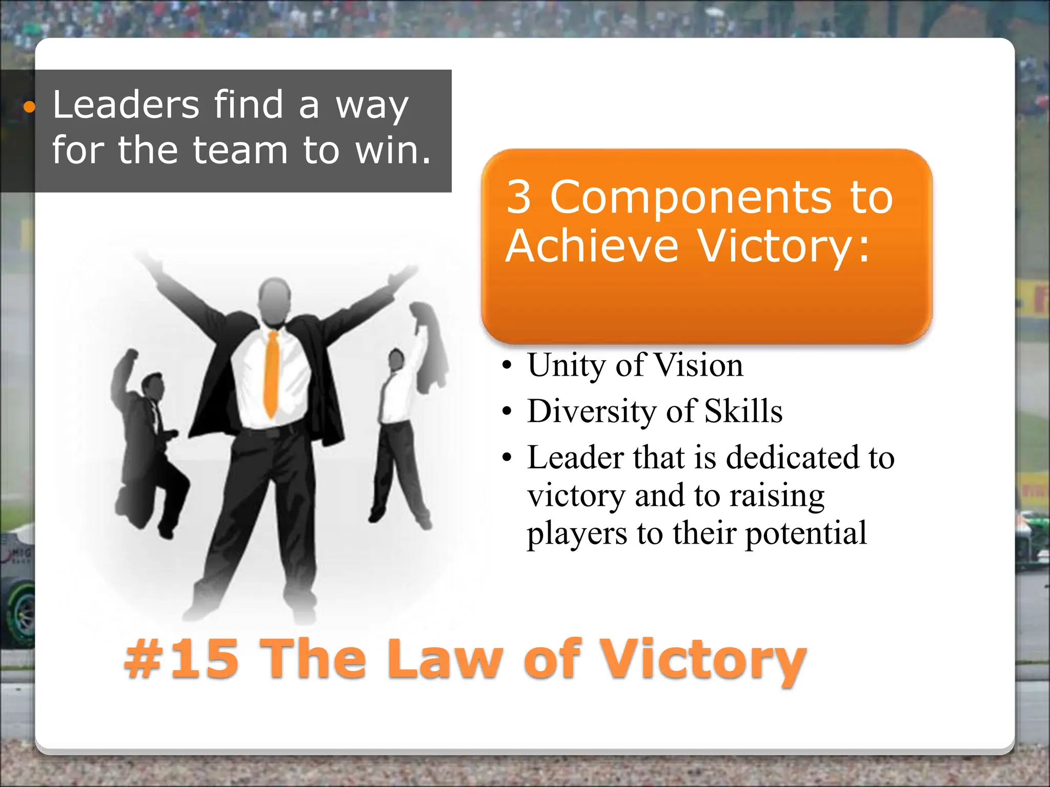 Powered By ProSlides! Presentations
#15 The Law of Victory
 Leaders find a way
for the team to win.
3 Components to
Achieve Victory:
• Unity of Vision
• Diversity of Skills
• Leader that is dedicated to
victory and to raising
players to their potential
 