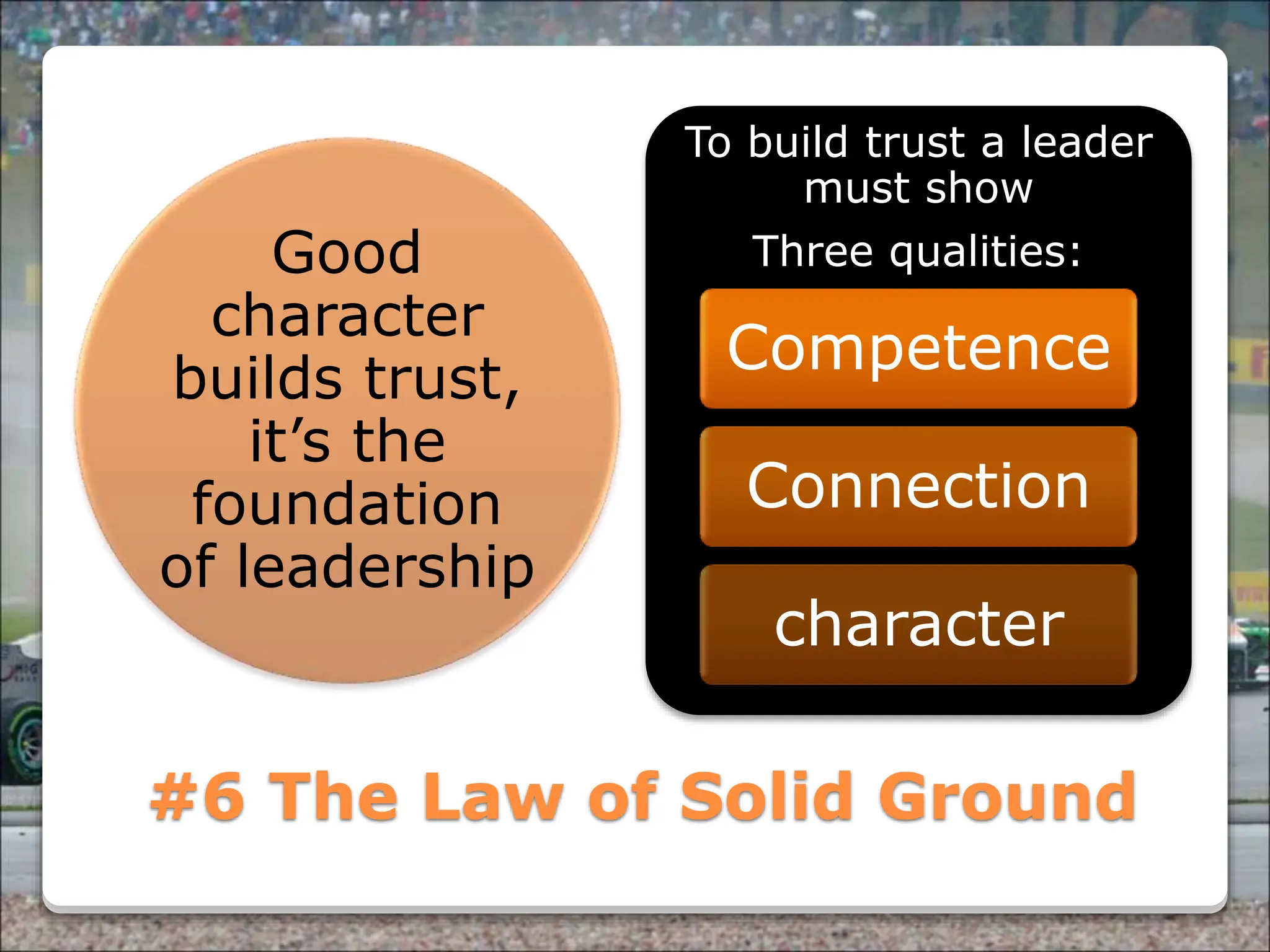 Powered By ProSlides! Presentations
#6 The Law of Solid Ground
Good
character
builds trust,
it’s the
foundation
of leadership
To build trust a leader
must show
Three qualities:
Competence
Connection
character
 