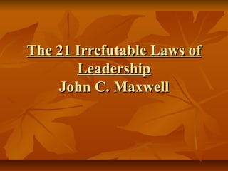 The 21 Irrefutable Laws of
Leadership
John C. Maxwell

 