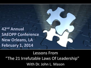 42nd Annual
SAEOPP Conference
New Orleans, LA
February 1, 2014

Lessons From
“The 21 Irrefutable Laws Of Leadership”
With Dr. John L. Mason

 