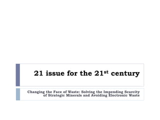 21 issue for the 21st century
Changing the Face of Waste: Solving the Impending Scarcity
of Strategic Minerals and Avoiding Electronic Waste
 