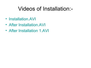 Videos of Installation:-
• Installation.AVI
• After Installation.AVI
• After Installation 1.AVI
 