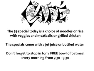 The $5 special today is a choice of noodles or rice
with veggies and meatballs or grilled chicken
The specials come with a jet juice or bottled water
Don’t forget to stop in for a FREE bowl of oatmeal
every morning from 7:30 - 9:30
 