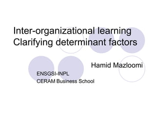Inter-organizational learning Clarifying determinant factors  Hamid Mazloomi ENSGSI-INPL  CERAM Business School 