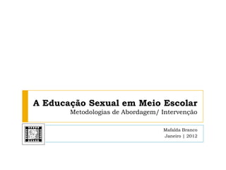 A Educação Sexual em Meio Escolar
       Metodologias de Abordagem/ Intervenção

                                  Mafalda Branco
                                  Janeiro | 2012
 