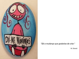 “Sê a mudança que gostarias de criar.”

                                 M. Ghandi
 