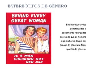 ESTEREÓTIPOS DE GÉNERO



                        São representações
                             generalizadas e
                    socialmente valorizadas
                   acerca do que os homens
                   e as mulheres devem ser
                   (traços de género) e fazer
                         (papéis de género).
 