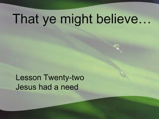 That ye might believe…

Lesson Twenty-two
Jesus had a need

 