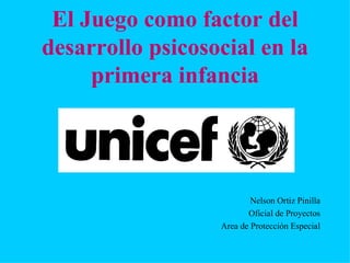 El Juego como factor del
desarrollo psicosocial en la
     primera infancia




                          Nelson Ortiz Pinilla
                         Oficial de Proyectos
                  Area de Protección Especial
 