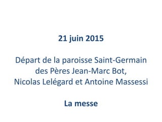 21 juin 2015
Départ de la paroisse Saint-Germain
des Pères Jean-Marc Bot,
Nicolas Lelégard et Antoine Massessi
La messe
 