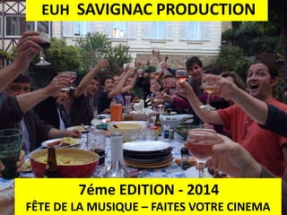 EUH SAVIGNAC PRODUCTION
7éme EDITION - 2014
FÊTE DE LA MUSIQUE – FAITES VOTRE CINEMA
 