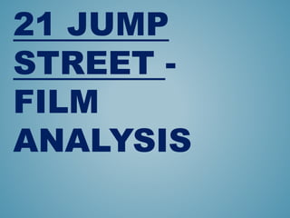21 JUMP
STREET -
FILM
ANALYSIS
 