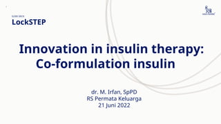 LockSTEP
SLIDE DECK
1
Innovation in insulin therapy:
Co-formulation insulin
dr. M. Irfan, SpPD
RS Permata Keluarga
21 Juni 2022
 