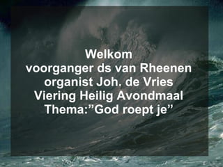 Welkom voorganger ds van Rheenen organist Joh. de Vries Viering Heilig Avondmaal Thema:”God roept je” 