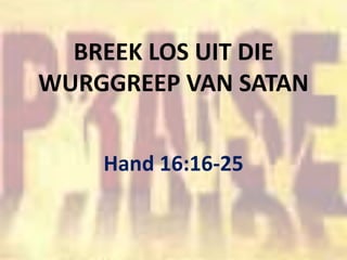 BREEK LOS UIT DIE
WURGGREEP VAN SATAN
Hand 16:16-25
 