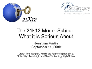 The 21k12 Model School:  What it is Serious About Jonathan Martin September 14, 2009 Drawn from Wagner, Hersh, the Partnership for 21 st  c. Skills, High Tech High, and New Technology High School 