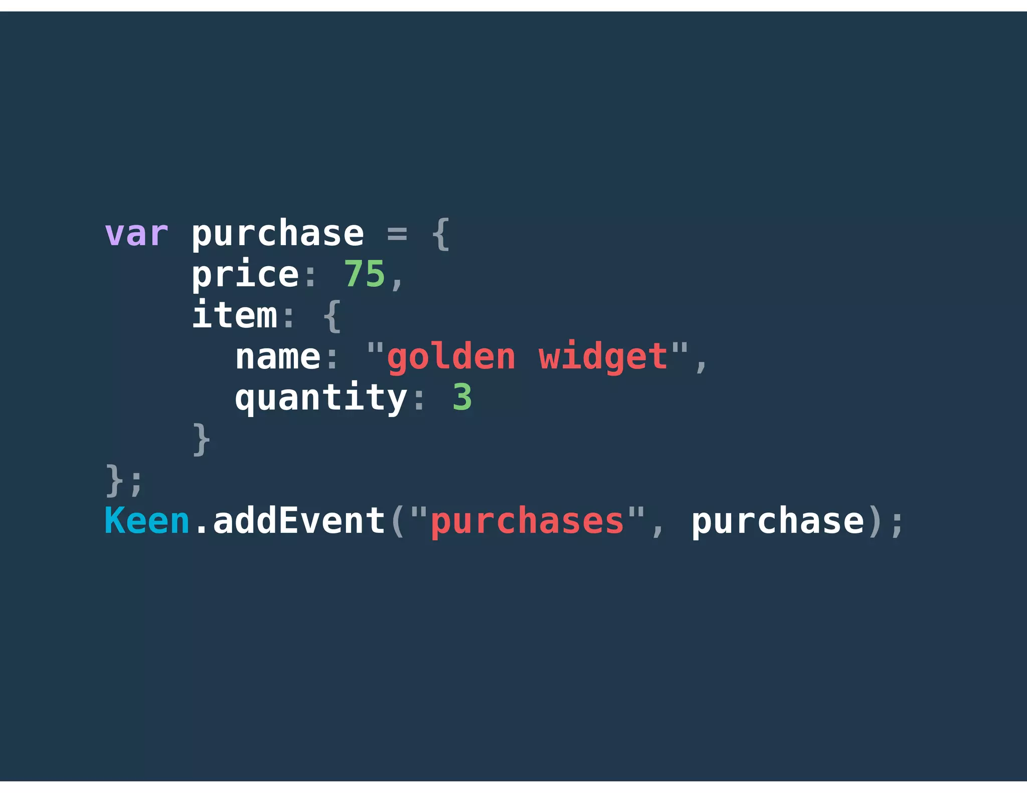var purchase = {
price: 75,
item: {
name: "golden widget",
quantity: 3
}
};
Keen.addEvent("purchases", purchase);