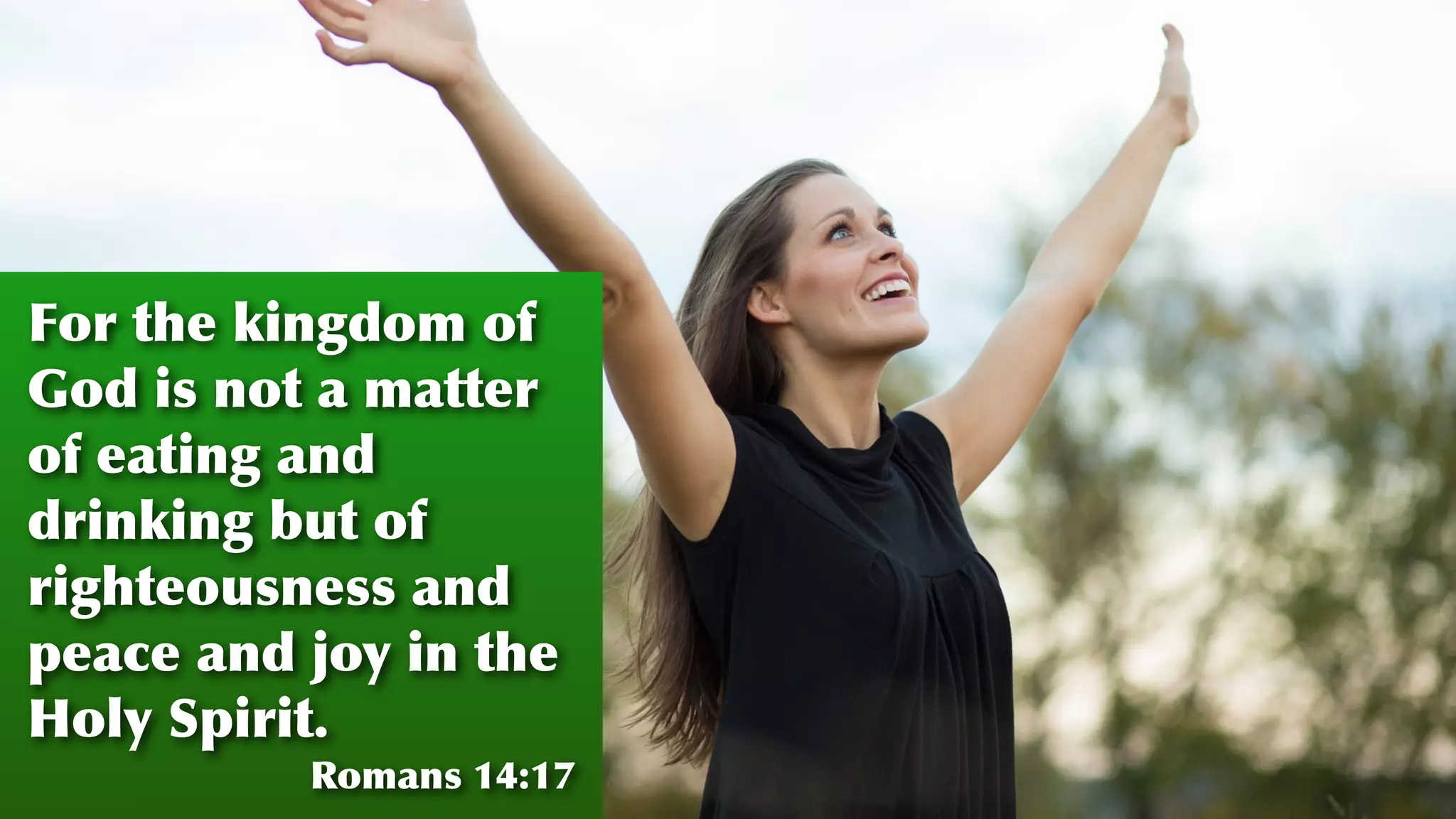 For the kingdom of
God is not a matter
of eating and
drinking but of
righteousness and
peace and joy in the
Holy Spirit.
Romans 14:17
 