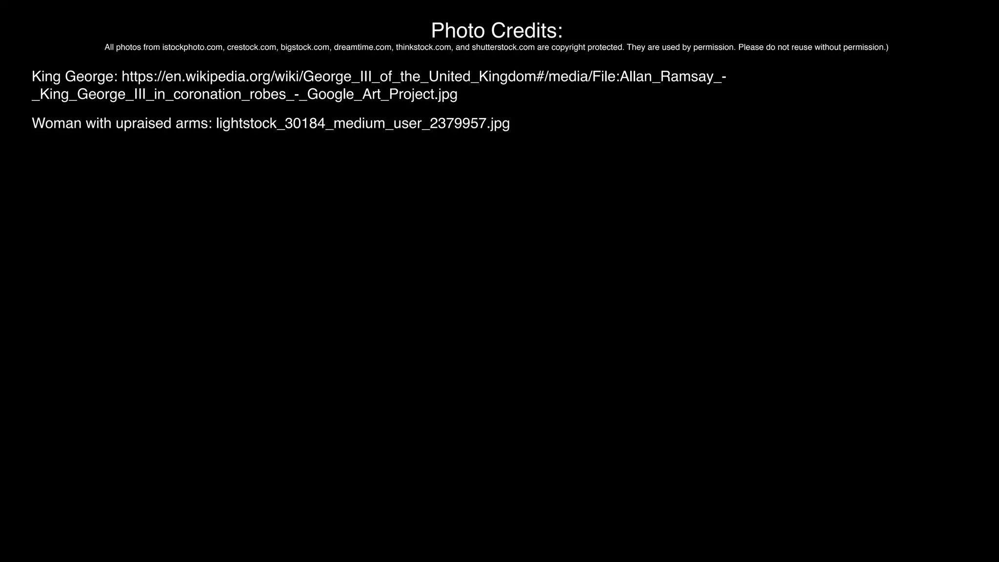 Photo Credits:
All photos from istockphoto.com, crestock.com, bigstock.com, dreamtime.com, thinkstock.com, and shutterstock.com are copyright protected. They are used by permission. Please do not reuse without permission.)
King George: https://en.wikipedia.org/wiki/George_III_of_the_United_Kingdom#/media/File:Allan_Ramsay_-
_King_George_III_in_coronation_robes_-_Google_Art_Project.jpg
Woman with upraised arms: lightstock_30184_medium_user_2379957.jpg
 