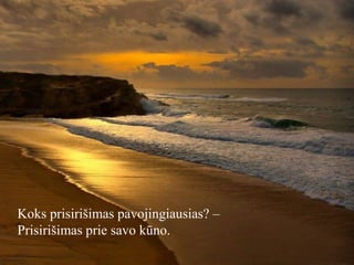 Koks prisirišimas pavojingiausias? –
Prisirišimas prie savo kūno.

 