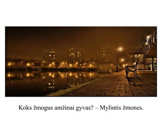 Koks žmogus amžinai gyvas? – Mylintis žmones.

 