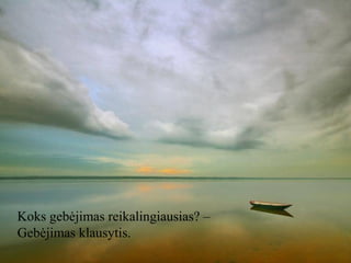 Koks gebėjimas reikalingiausias? –
Gebėjimas klausytis.

 