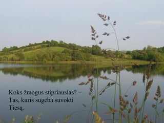 Koks žmogus stipriausias? –
Tas, kuris sugeba suvokti
Tiesą.

 