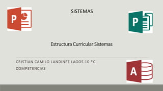 Estructura Curricular Sistemas
CRISTIAN CAMILO LANDINEZ LAGOS 10 *C
COMPETENCIAS
SISTEMAS
 