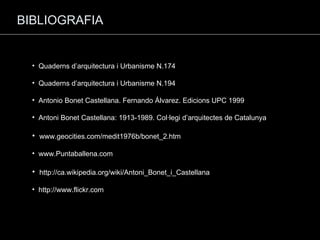 BIBLIOGRAFIA Quaderns d’arquitectura i Urbanisme N.174 Quaderns d’arquitectura i Urbanisme N.194 Antonio Bonet Castellana. Fernando Álvarez. Edicions UPC 1999 Antoni Bonet Castellana: 1913-1989. Col·legi d’arquitectes de Catalunya www.geocities.com/medit1976b/bonet_2.htm www.Puntaballena.com http://ca.wikipedia.org/wiki/Antoni_Bonet_i_Castellana http://www.flickr.com 