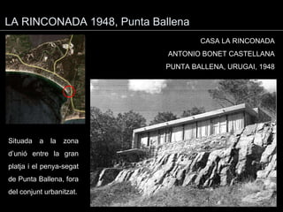 LA RINCONADA 1948, Punta Ballena Situada a la zona d’unió entre la gran platja i el penya-segat de Punta Ballena, fora del conjunt urbanitzat. CASA LA RINCONADA ANTONIO BONET CASTELLANA PUNTA BALLENA, URUGAI, 1948 