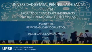 UNIVERSIDAD ESTATAL PENÍNSULA DE SANTA
ELENA
FACULTAD DECIENCIASADMINISTRATIVAS
CARRERA DEADMINISTRACIÓN DE EMPRESAS
ASIGNATURA
RESPONSABILIDADSOCIALY ÉTICA
INGLIBICAROLCAAMAÑO MSC.
2023 - 11
 
