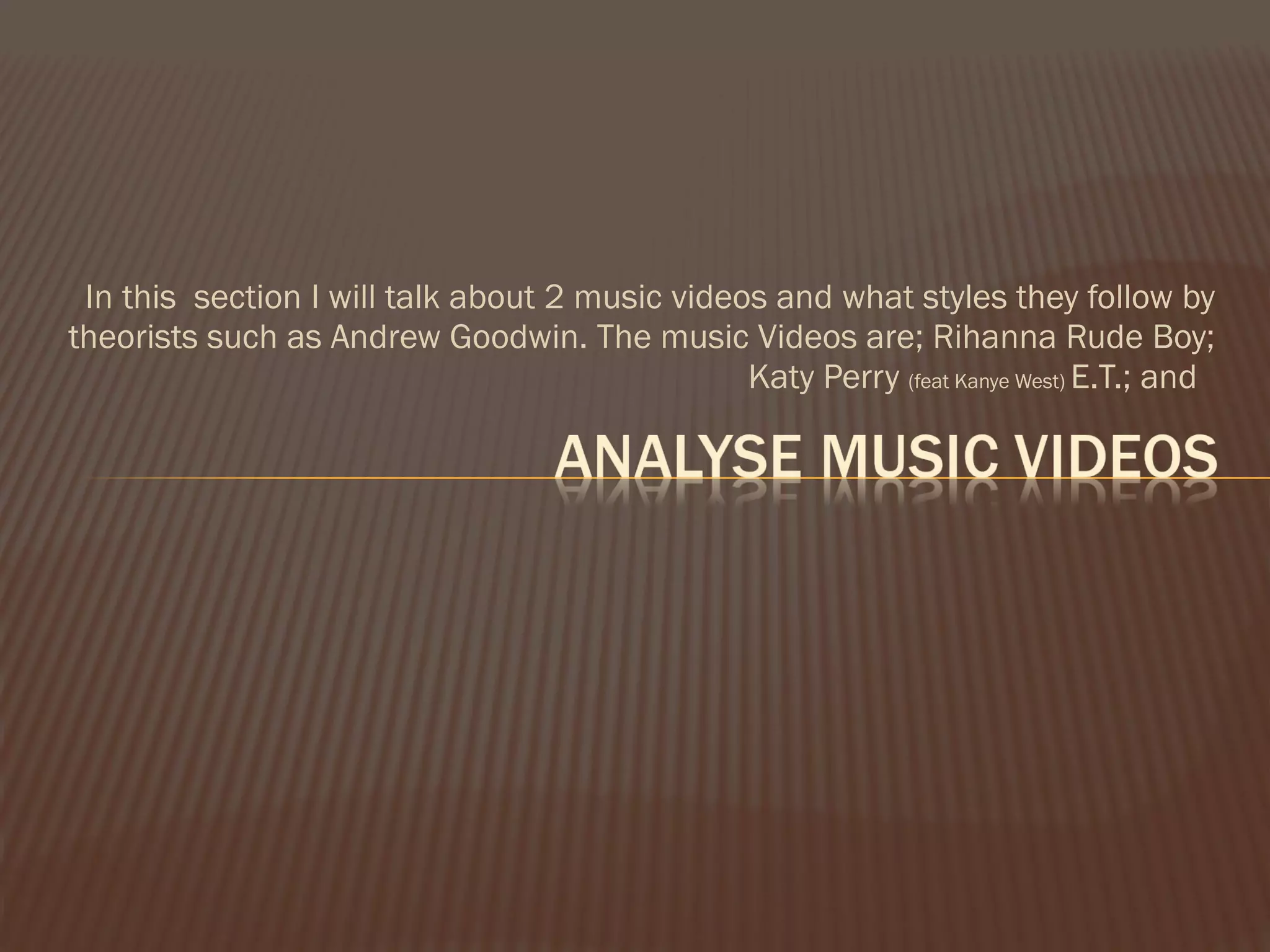 In this  section I will talk about 2 music videos and what styles they follow by theorists such as Andrew Goodwin. The music Videos are; Rihanna Rude Boy; Katy Perry  (feat Kanye West)  E.T.; and  
