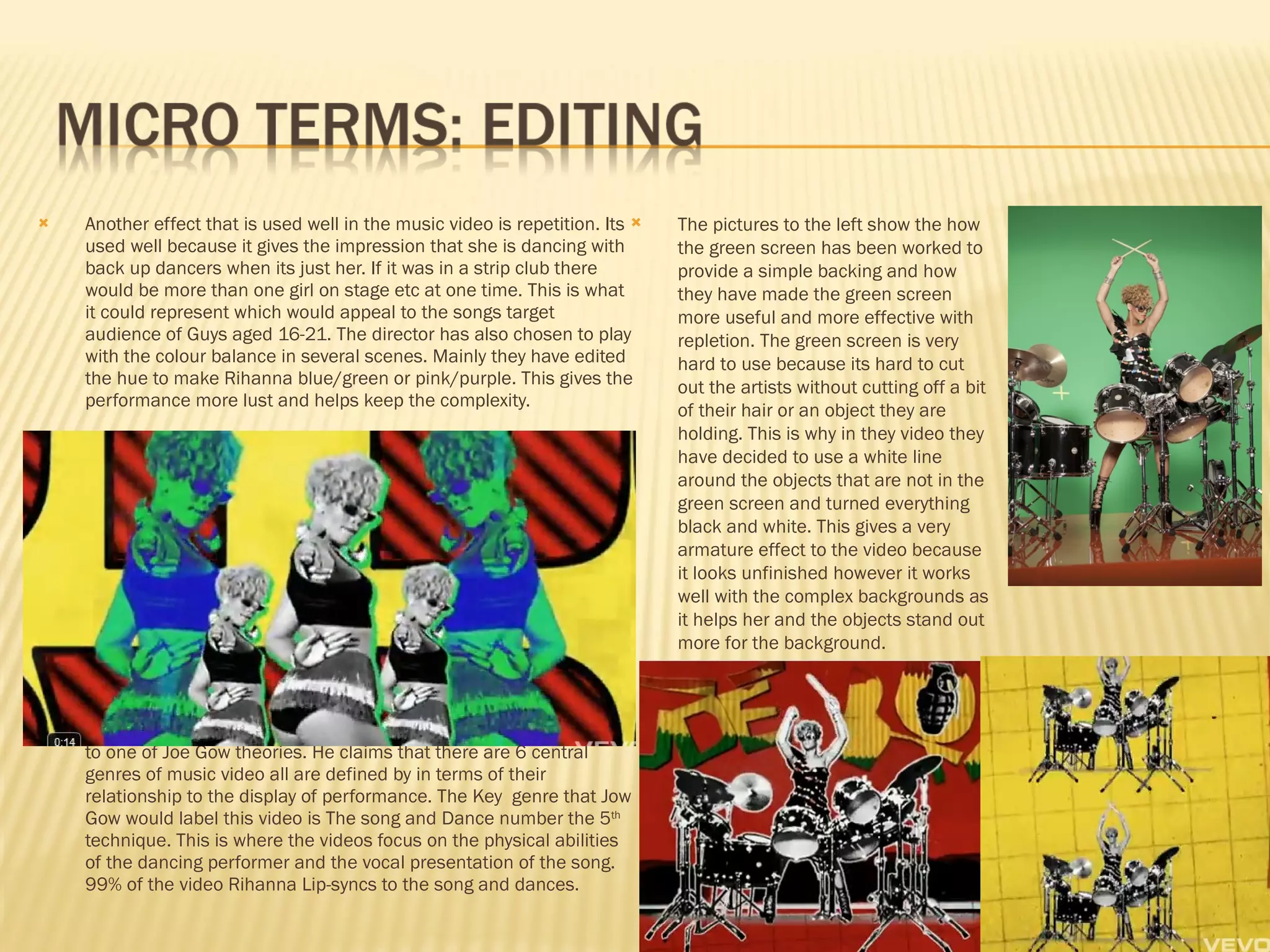Another effect that is used well in the music video is repetition. Its used well because it gives the impression that she is dancing with back up dancers when its just her. If it was in a strip club there would be more than one girl on stage etc at one time. This is what it could represent which would appeal to the songs target audience of Guys aged 16-21. The director has also chosen to play with the colour balance in several scenes. Mainly they have edited the hue to make Rihanna blue/green or pink/purple. This gives the performance more lust and helps keep the complexity.  This effect of having Rihanna as several different dancers relates to one of Joe Gow theories. He claims that there are 6 central genres of music video all are defined by in terms of their relationship to the display of performance. The Key  genre that Jow Gow would label this video is The song and Dance number the 5 th  technique. This is where the videos focus on the physical abilities of the dancing performer and the vocal presentation of the song. 99% of the video Rihanna Lip-syncs to the song and dances.  The pictures to the left show the how the green screen has been worked to provide a simple backing and how they have made the green screen more useful and more effective with repletion. The green screen is very hard to use because its hard to cut out the artists without cutting off a bit of their hair or an object they are holding. This is why in they video they have decided to use a white line around the objects that are not in the green screen and turned everything black and white. This gives a very armature effect to the video because it looks unfinished however it works well with the complex backgrounds as it helps her and the objects stand out more for the background.  