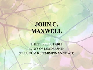 JOHN C.
MAXWELL
THE 21 IRREFUTABLE
LAWS OF LEADERSHIP
(21 HUKUM KEPEMIMPINAN SEJATI)
 