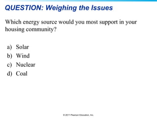 © 2011 Pearson Education, Inc.
QUESTION: Weighing the Issues
Which energy source would you most support in your
housing community?
a) Solar
b) Wind
c) Nuclear
d) Coal
 