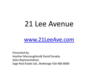 21 Lee Avenue
         www.21LeeAve.com

Presented by:
Heather Macnaughton& David Dunphy
Sales Representatives
Sage Real Estate Ltd., Brokerage 416-483-8000
 