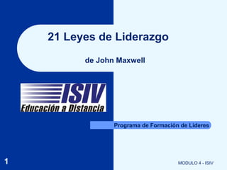 21 Leyes de Liderazgo
          de John Maxwell




                 Programa de Formación de Lideres




1                                     MODULO 4 - ISIV
 