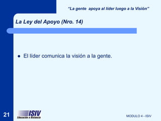 “La gente apoya al líder luego a la Visión”


     La Ley del Apoyo (Nro. 14)




        El líder comunica la visión a la gente.




21                                                         MODULO 4 - ISIV
 