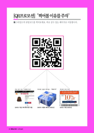 [QR프로모션] "찍어볼 이유를 주자"
     ■스타일21의 큐알코드를 찍어보세요. 바로 살수 있는 페이지로 이동합니다.




       바로 살수 있는 구매페이지로!     찍어봐! 선물이 한아름~ "선물을 주마"   찍어봐! 쿠폰 두둥!




       QR코드 직접 구매 페이지로 이동   QR코드 이벤트 페이지 프로모션        QR코드 쿠폰 프로모션




9 매체소개서 - STYLE21
 