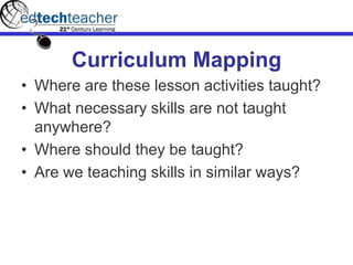 Curriculum Mapping
• Where are these lesson activities taught?
• What necessary skills are not taught
anywhere?
• Where should they be taught?
• Are we teaching skills in similar ways?
 
