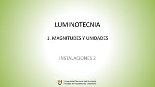 LUMINOTECNIA
1. MAGNITUDES Y UNIDADES
INSTALACIONES 2
Universidad Nacional del Nordeste
Facultad de Arquitectura y Urbanismo
 